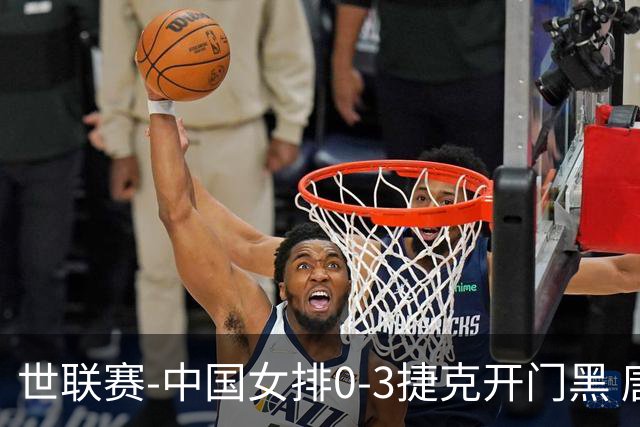 世联赛-中国女排0-3捷克开门黑 唐欣空砍18分吴梦洁伤停