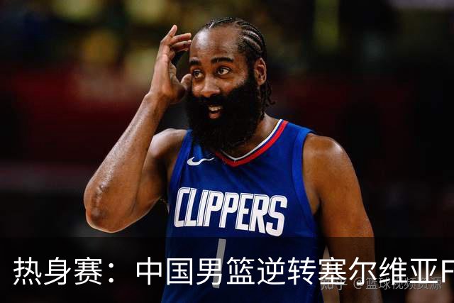 热身赛：中国男篮逆转塞尔维亚FMP开门红 王俊杰18+14徐昕10分4帽